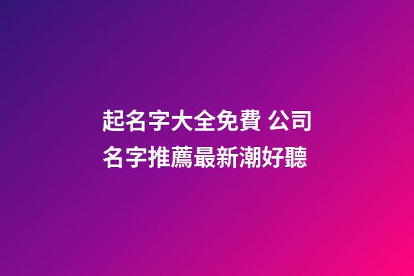 起名字大全免費 公司名字推薦最新潮好聽-第1張-公司起名-玄機派
